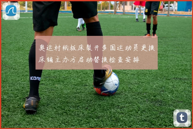 奥运村纸板床裂开多国运动员更换床铺主办方启动替换检查安排