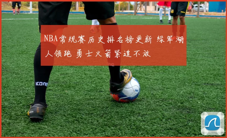 NBA常规赛历史排名榜更新 绿军湖人领跑 勇士火箭紧追不放