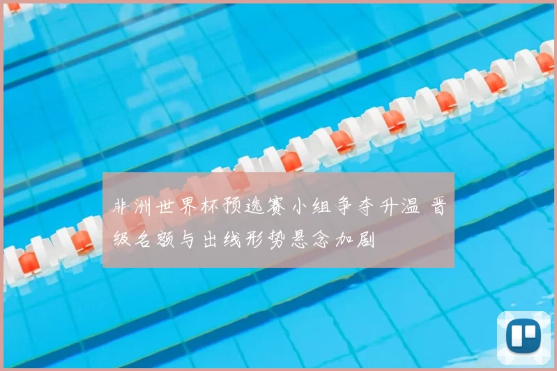 非洲世界杯预选赛小组争夺升温 晋级名额与出线形势悬念加剧