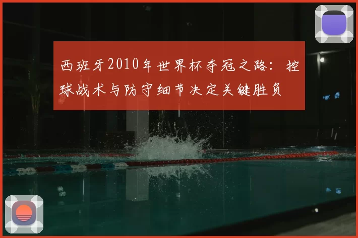 西班牙2010年世界杯夺冠之路：控球战术与防守细节决定关键胜负