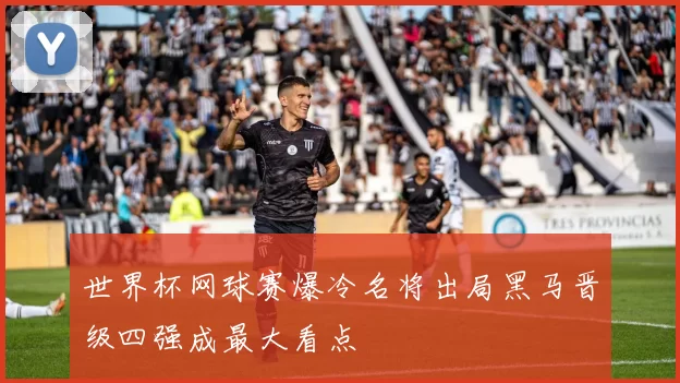 世界杯网球赛爆冷名将出局黑马晋级四强成最大看点