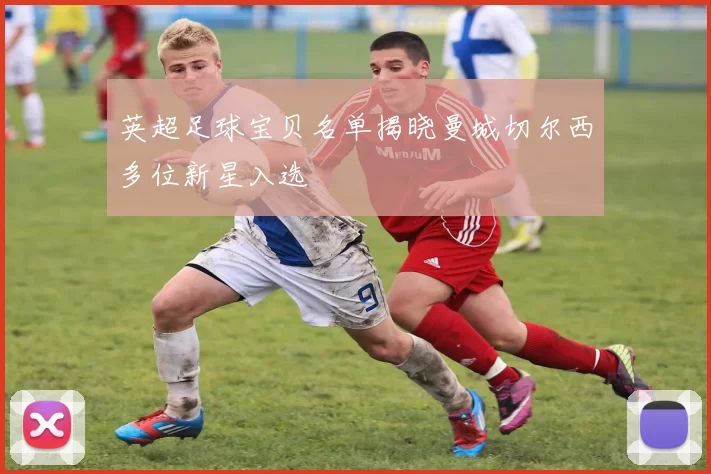 英超足球宝贝名单揭晓曼城切尔西多位新星入选