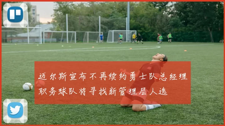迈尔斯宣布不再续约勇士队总经理职务球队将寻找新管理层人选