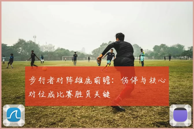 步行者对阵雄鹿前瞻：伤停与核心对位成比赛胜负关键