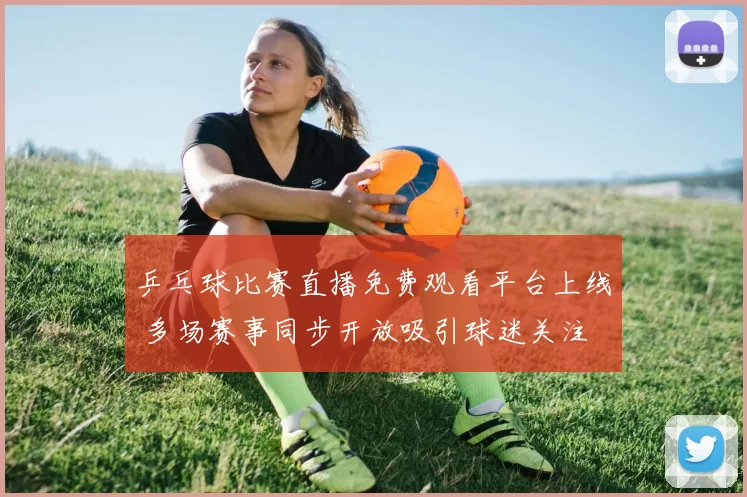 乒乓球比赛直播免费观看平台上线 多场赛事同步开放吸引球迷关注