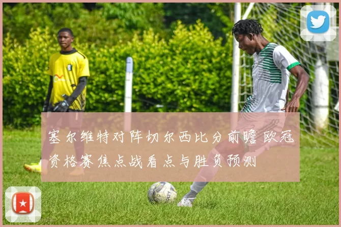 塞尔维特对阵切尔西比分前瞻 欧冠资格赛焦点战看点与胜负预测