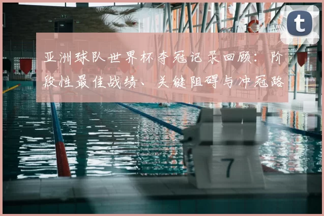 亚洲球队世界杯夺冠记录回顾：阶段性最佳战绩、关键阻碍与冲冠路径看点
