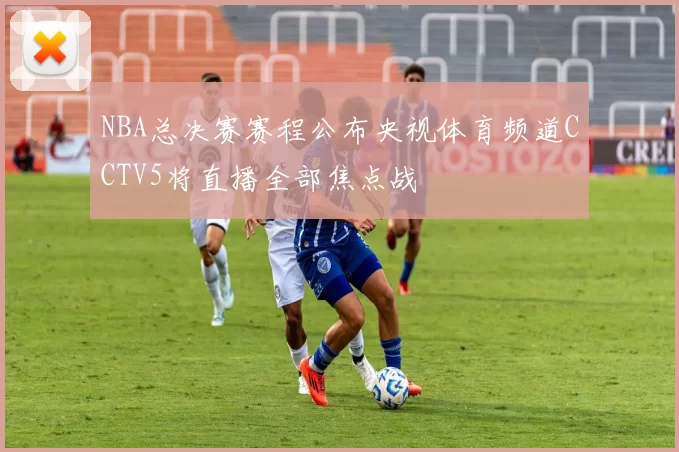 NBA总决赛赛程公布央视体育频道CCTV5将直播全部焦点战