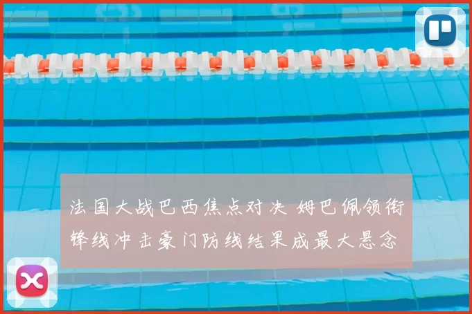 法国大战巴西焦点对决 姆巴佩领衔锋线冲击豪门防线结果成最大悬念