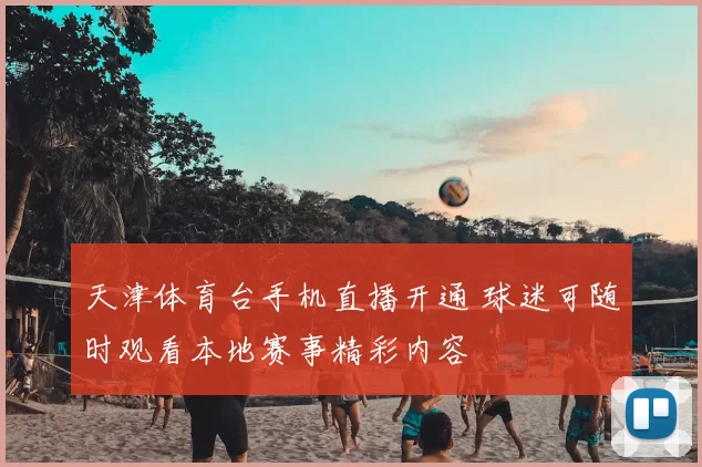 天津体育台手机直播开通 球迷可随时观看本地赛事精彩内容