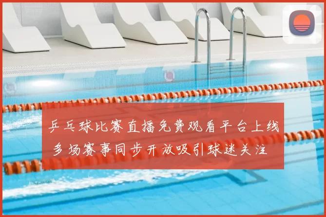 乒乓球比赛直播免费观看平台上线 多场赛事同步开放吸引球迷关注