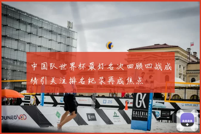 中国队世界杯最好名次回顾四战成绩引关注排名纪录再成焦点