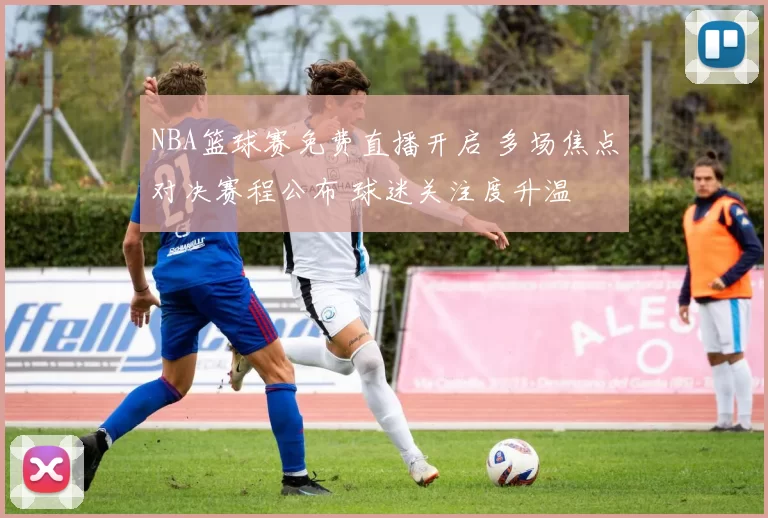NBA篮球赛免费直播开启 多场焦点对决赛程公布 球迷关注度升温
