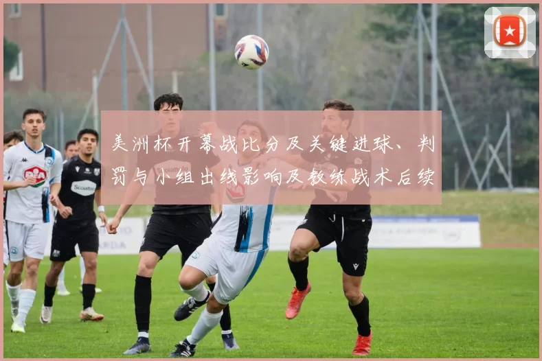 美洲杯开幕战比分及关键进球、判罚与小组出线影响及教练战术后续展望