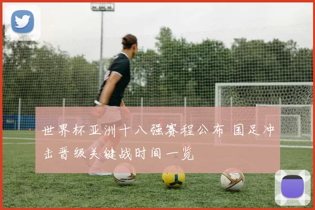 世界杯亚洲十八强赛程公布 国足冲击晋级关键战时间一览