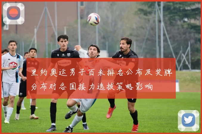 里约奥运男子百米排名公布及奖牌分布对各国接力选拔策略影响