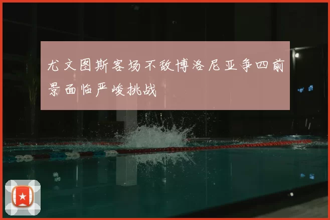 尤文图斯客场不敌博洛尼亚争四前景面临严峻挑战