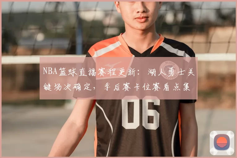 NBA篮球直播赛程更新：湖人勇士关键场次确定，季后赛卡位赛看点集中