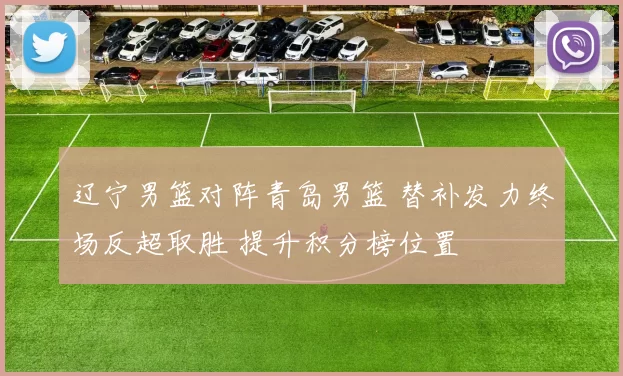 辽宁男篮对阵青岛男篮 替补发力终场反超取胜 提升积分榜位置