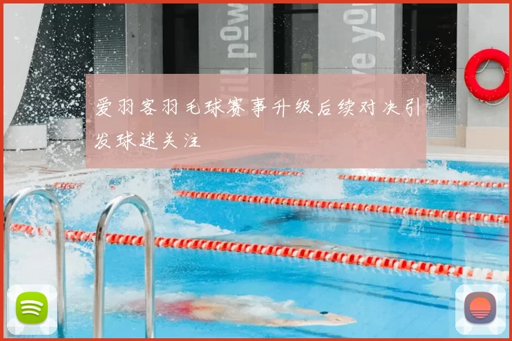 爱羽客羽毛球赛事升级后续对决引发球迷关注