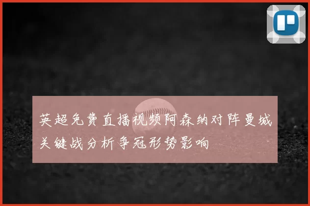 英超免费直播视频阿森纳对阵曼城关键战分析争冠形势影响