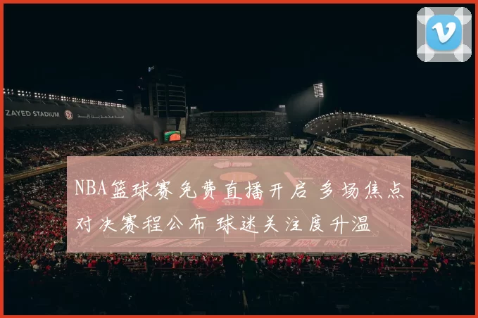 NBA篮球赛免费直播开启 多场焦点对决赛程公布 球迷关注度升温