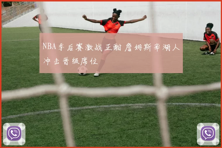 NBA季后赛激战正酣 詹姆斯率湖人冲击晋级席位