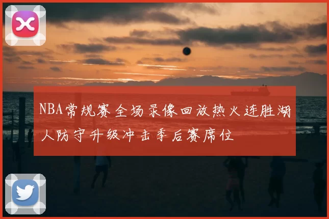NBA常规赛全场录像回放热火连胜湖人防守升级冲击季后赛席位