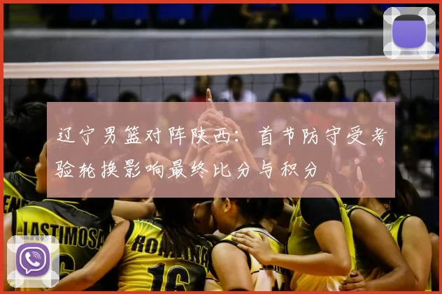 辽宁男篮对阵陕西：首节防守受考验轮换影响最终比分与积分