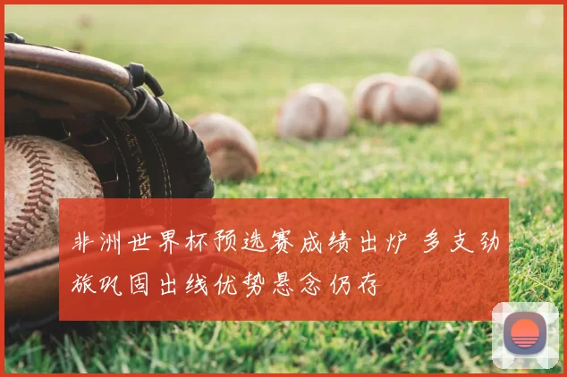 非洲世界杯预选赛成绩出炉 多支劲旅巩固出线优势悬念仍存