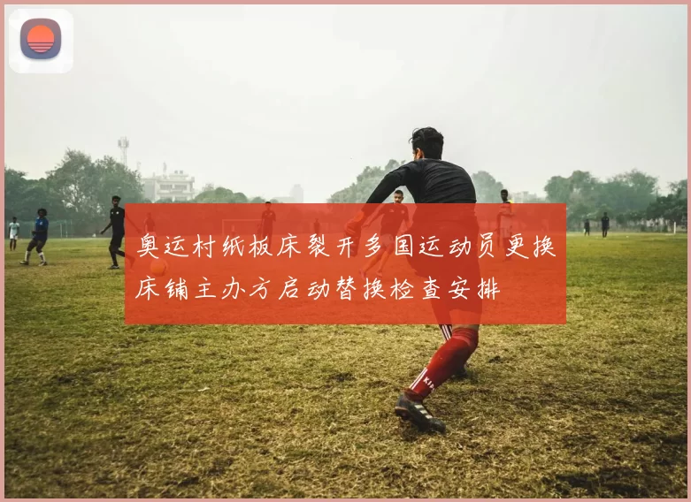 奥运村纸板床裂开多国运动员更换床铺主办方启动替换检查安排