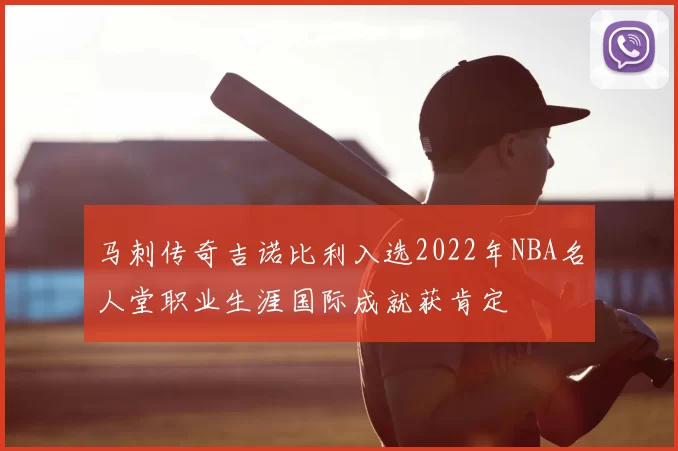 马刺传奇吉诺比利入选2022年NBA名人堂职业生涯国际成就获肯定