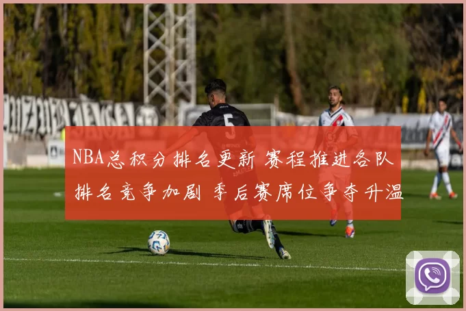 NBA总积分排名更新 赛程推进各队排名竞争加剧 季后赛席位争夺升温