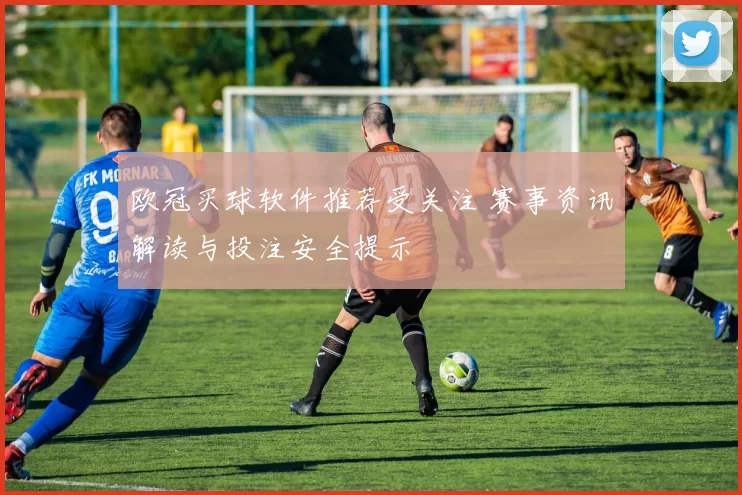欧冠买球软件推荐受关注 赛事资讯解读与投注安全提示