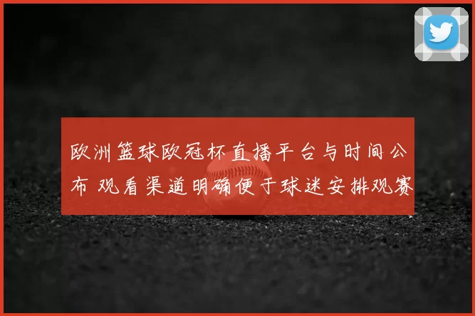 欧洲篮球欧冠杯直播平台与时间公布 观看渠道明确便于球迷安排观赛