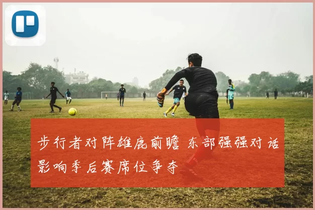 步行者对阵雄鹿前瞻 东部强强对话影响季后赛席位争夺