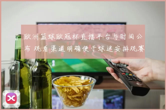 欧洲篮球欧冠杯直播平台与时间公布 观看渠道明确便于球迷安排观赛