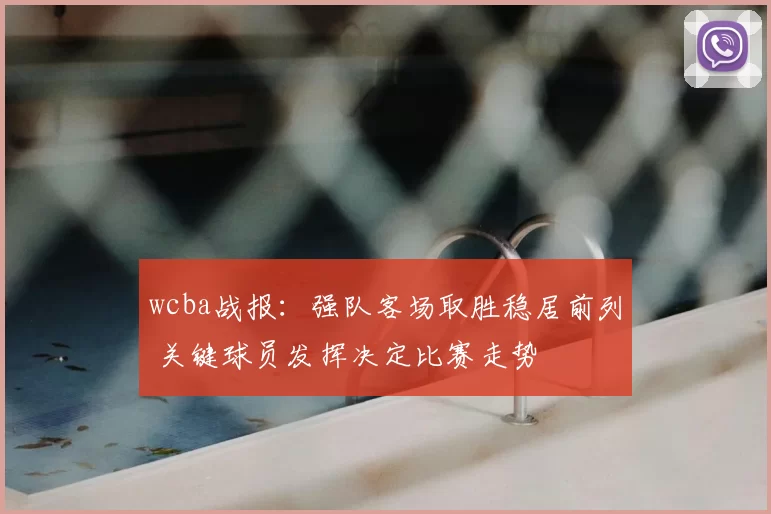 wcba战报：强队客场取胜稳居前列 关键球员发挥决定比赛走势