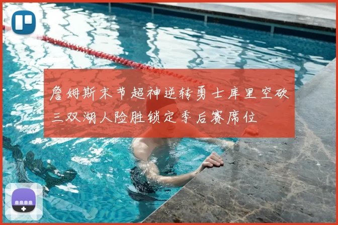 詹姆斯末节超神逆转勇士库里空砍三双湖人险胜锁定季后赛席位