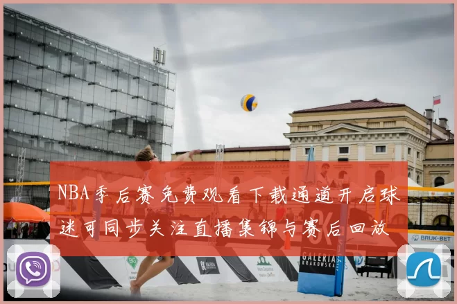 NBA季后赛免费观看下载通道开启球迷可同步关注直播集锦与赛后回放