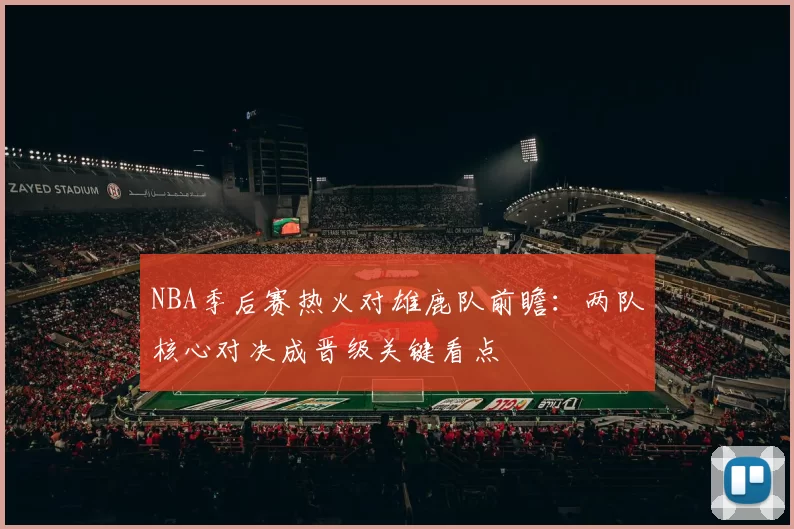 NBA季后赛热火对雄鹿队前瞻:两队核心对决成晋级关键看点