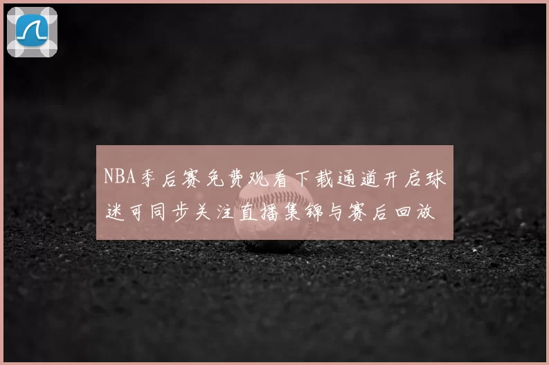 NBA季后赛免费观看下载通道开启球迷可同步关注直播集锦与赛后回放