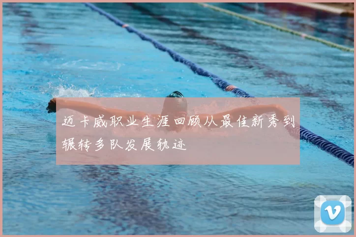 迈卡威职业生涯回顾从最佳新秀到辗转多队发展轨迹