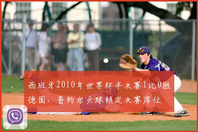 西班牙2010年世界杯半决赛1比0胜德国，普约尔头球锁定决赛席位