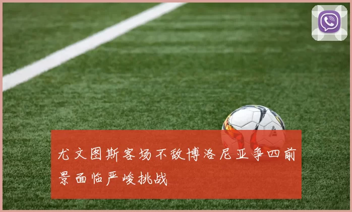 尤文图斯客场不敌博洛尼亚争四前景面临严峻挑战