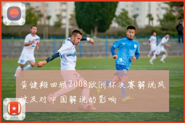 黄健翔回顾2008欧洲杯决赛解说风波及对中国解说的影响