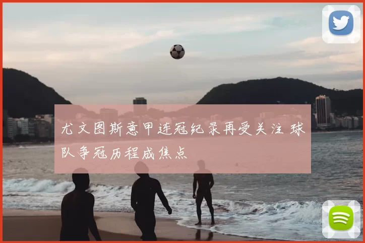 尤文图斯意甲连冠纪录再受关注 球队争冠历程成焦点