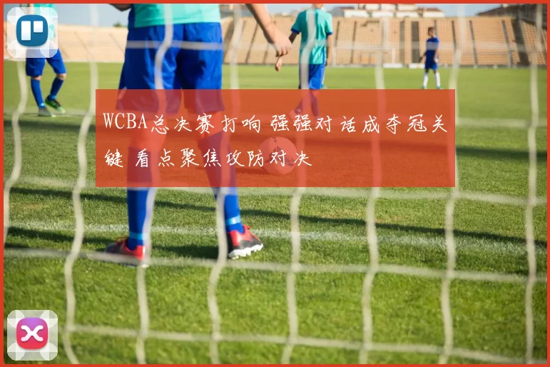 WCBA总决赛打响 强强对话成夺冠关键 看点聚焦攻防对决