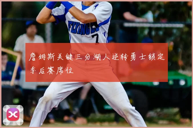 詹姆斯关键三分湖人逆转勇士锁定季后赛席位