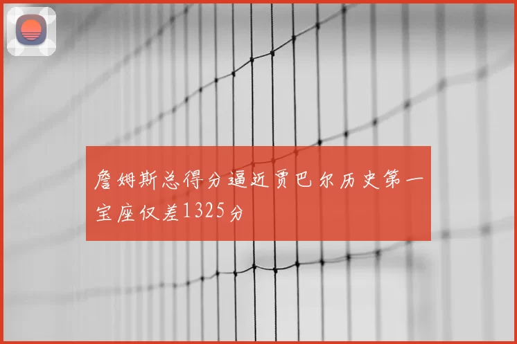 詹姆斯总得分逼近贾巴尔历史第一宝座仅差1325分